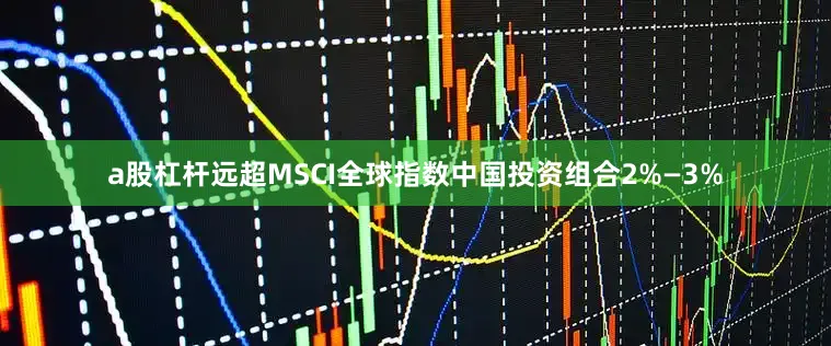 a股杠杆远超MSCI全球指数中国投资组合2%—3%