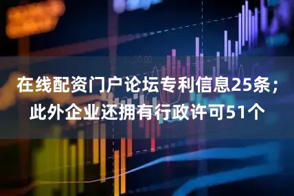 在线配资门户论坛专利信息25条；此外企业还拥有行政许可51个