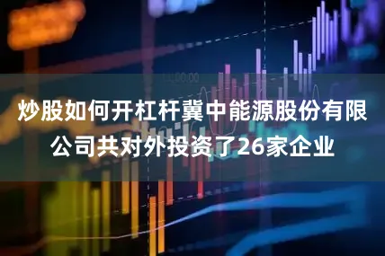 炒股如何开杠杆冀中能源股份有限公司共对外投资了26家企业
