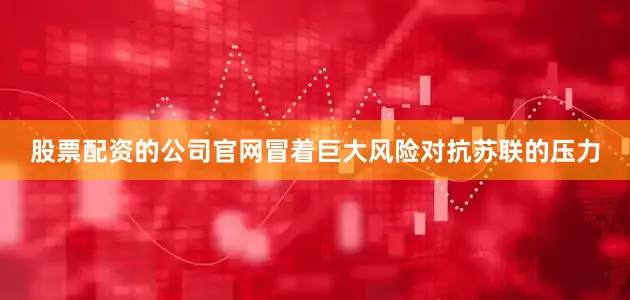 股票配资的公司官网冒着巨大风险对抗苏联的压力