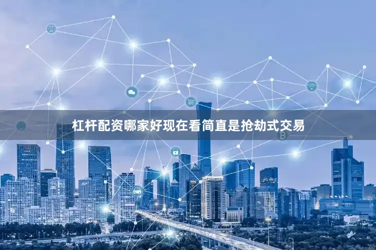 杠杆配资哪家好现在看简直是抢劫式交易