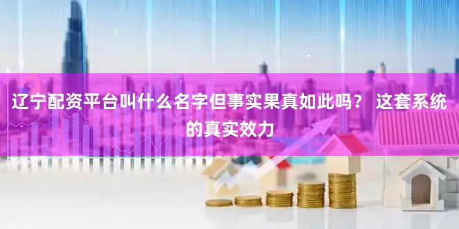 辽宁配资平台叫什么名字但事实果真如此吗？ 这套系统的真实效力