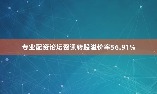 专业配资论坛资讯转股溢价率56.91%
