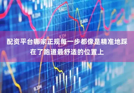 配资平台哪家正规每一步都像是精准地踩在了跑道最舒适的位置上
