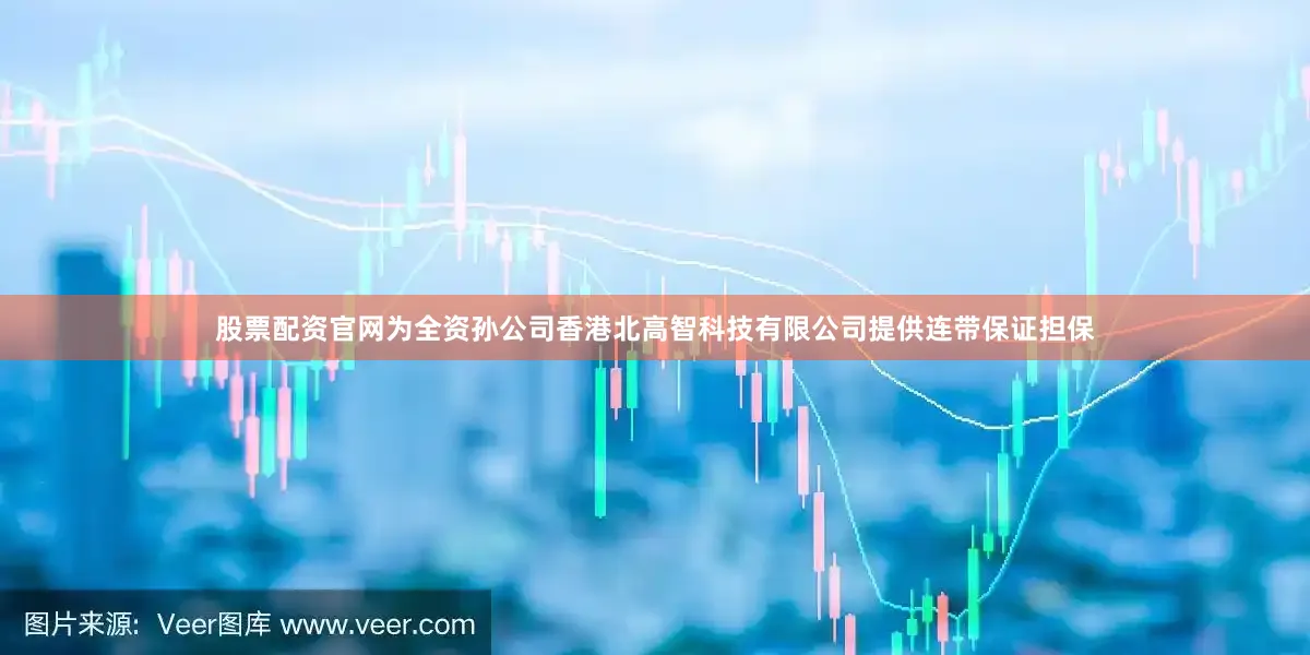 股票配资官网为全资孙公司香港北高智科技有限公司提供连带保证担保