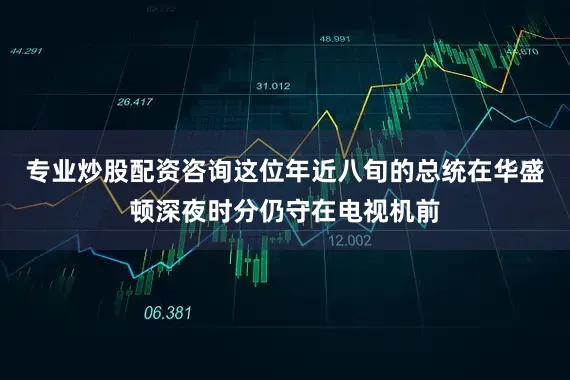 专业炒股配资咨询这位年近八旬的总统在华盛顿深夜时分仍守在电视机前