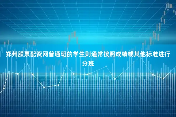 郑州股票配资网普通班的学生则通常按照成绩或其他标准进行分班