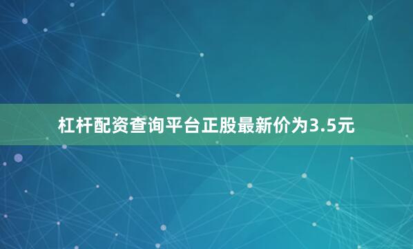 杠杆配资查询平台正股最新价为3.5元