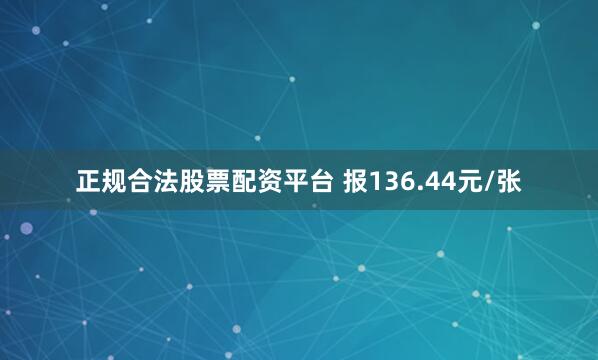 正规合法股票配资平台 报136.44元/张