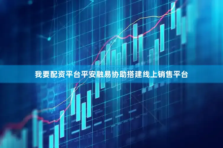 我要配资平台平安融易协助搭建线上销售平台