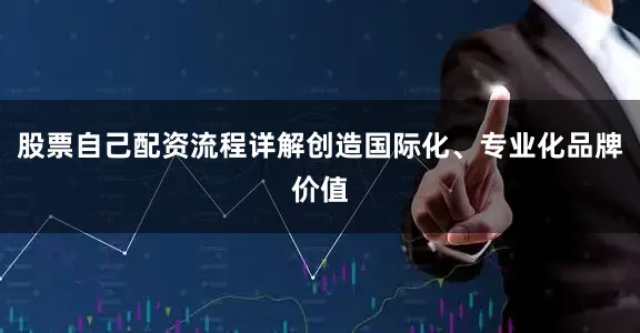 股票自己配资流程详解创造国际化、专业化品牌价值
