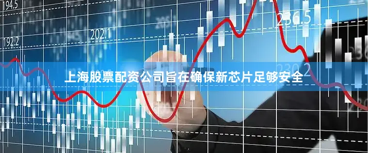 上海股票配资公司旨在确保新芯片足够安全