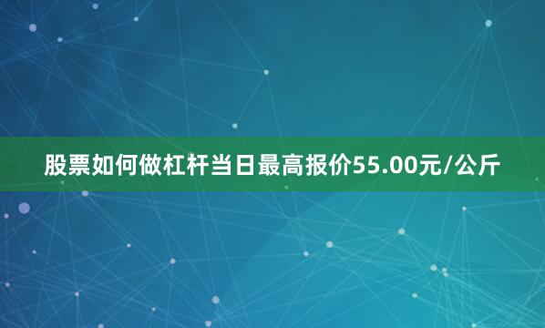 股票如何做杠杆当日最高报价55.00元/公斤