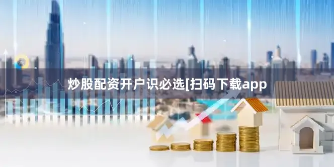 炒股配资开户识必选　　　　[扫码下载app