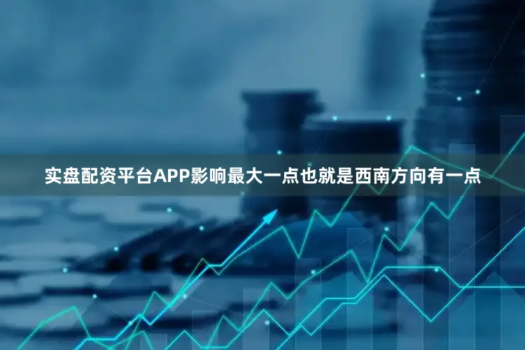 实盘配资平台APP影响最大一点也就是西南方向有一点