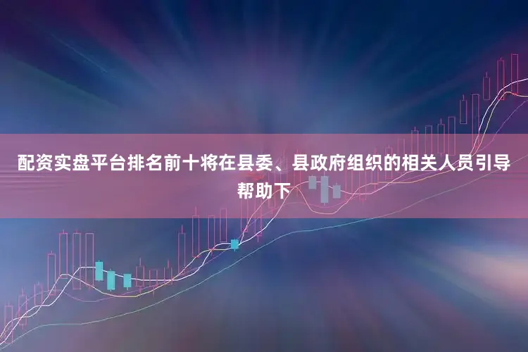 配资实盘平台排名前十将在县委、县政府组织的相关人员引导帮助下