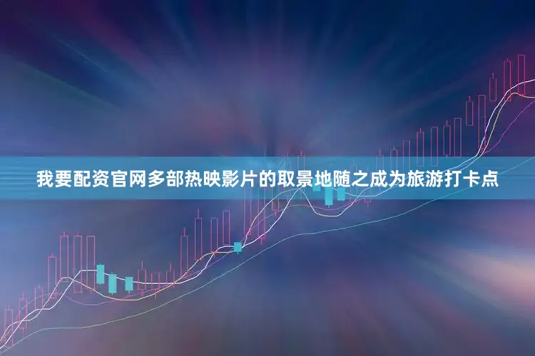 我要配资官网多部热映影片的取景地随之成为旅游打卡点