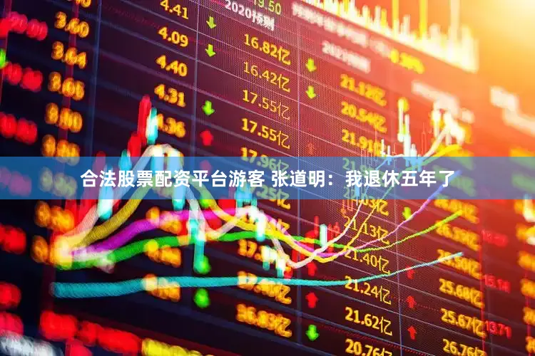 合法股票配资平台游客 张道明：我退休五年了