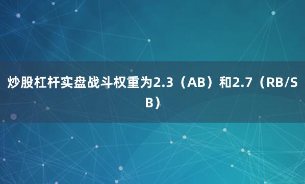 炒股杠杆实盘战斗权重为2.3（AB）和2.7（RB/SB）