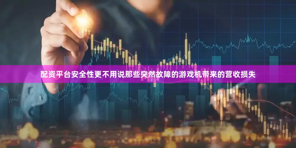 配资平台安全性更不用说那些突然故障的游戏机带来的营收损失