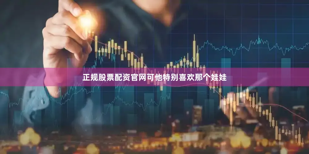 正规股票配资官网可他特别喜欢那个娃娃