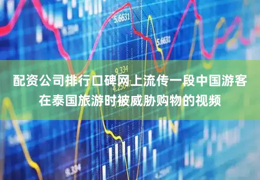 配资公司排行口碑网上流传一段中国游客在泰国旅游时被威胁购物的视频