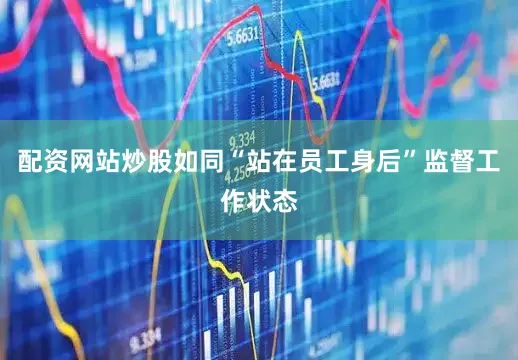 配资网站炒股如同“站在员工身后”监督工作状态