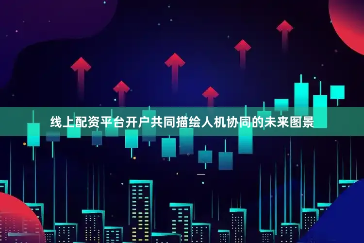 线上配资平台开户共同描绘人机协同的未来图景