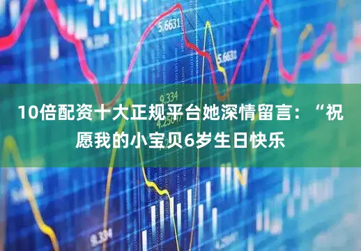 10倍配资十大正规平台她深情留言：“祝愿我的小宝贝6岁生日快乐