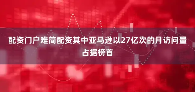 配资门户难简配资其中亚马逊以27亿次的月访问量占据榜首